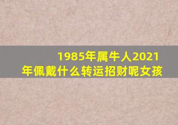 1985年属牛人2021年佩戴什么转运招财呢女孩