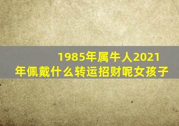 1985年属牛人2021年佩戴什么转运招财呢女孩子