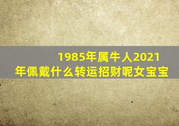 1985年属牛人2021年佩戴什么转运招财呢女宝宝