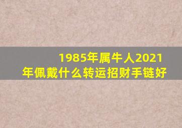 1985年属牛人2021年佩戴什么转运招财手链好