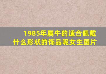 1985年属牛的适合佩戴什么形状的饰品呢女生图片