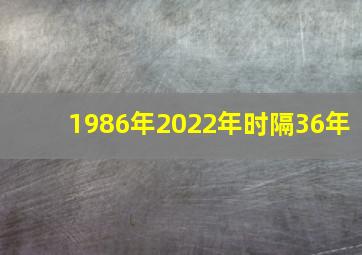 1986年2022年时隔36年