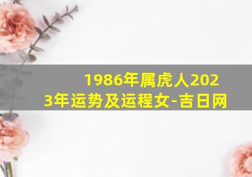 1986年属虎人2023年运势及运程女-吉日网