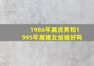 1986年属虎男和1995年属猪女结婚好吗