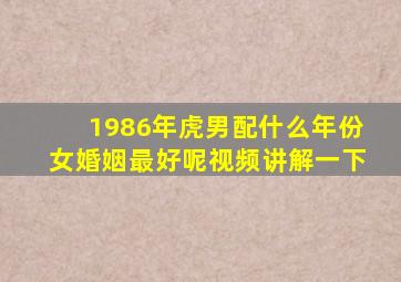 1986年虎男配什么年份女婚姻最好呢视频讲解一下