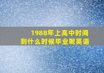 1988年上高中时间到什么时候毕业呢英语