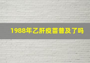 1988年乙肝疫苗普及了吗