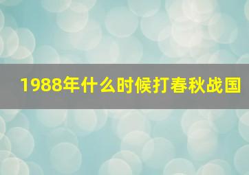 1988年什么时候打春秋战国