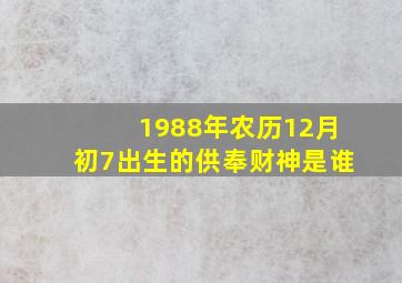 1988年农历12月初7出生的供奉财神是谁