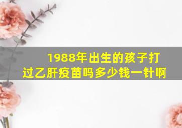 1988年出生的孩子打过乙肝疫苗吗多少钱一针啊