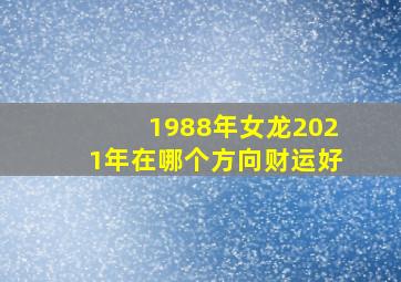 1988年女龙2021年在哪个方向财运好