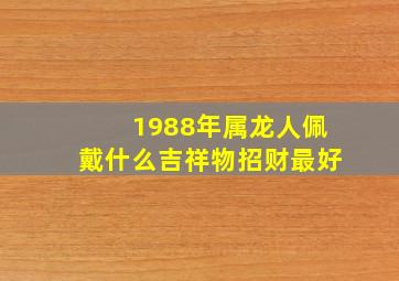 1988年属龙人佩戴什么吉祥物招财最好