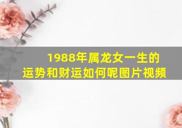 1988年属龙女一生的运势和财运如何呢图片视频