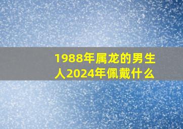 1988年属龙的男生人2024年佩戴什么