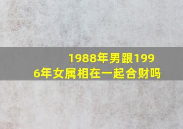 1988年男跟1996年女属相在一起合财吗