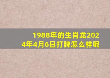 1988年的生肖龙2024年4月6日打牌怎么样呢