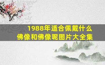 1988年适合佩戴什么佛像和佛像呢图片大全集