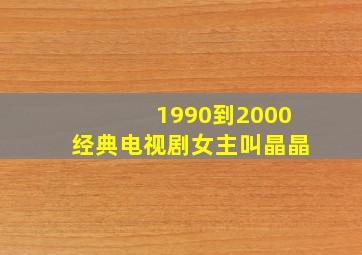 1990到2000经典电视剧女主叫晶晶