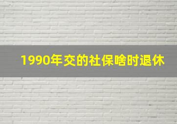 1990年交的社保啥时退休