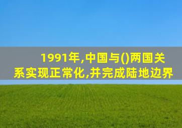 1991年,中国与()两国关系实现正常化,并完成陆地边界