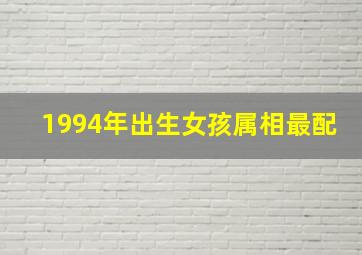 1994年出生女孩属相最配