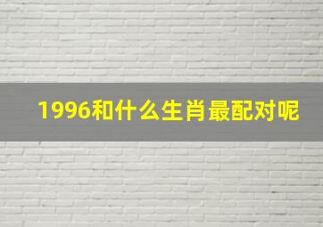 1996和什么生肖最配对呢