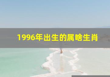 1996年出生的属啥生肖