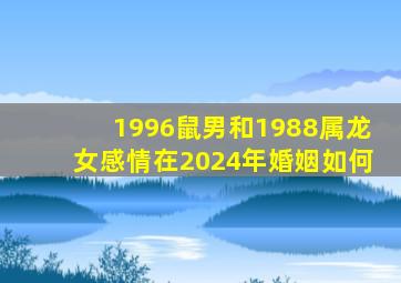 1996鼠男和1988属龙女感情在2024年婚姻如何