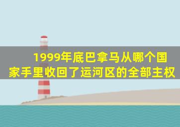 1999年底巴拿马从哪个国家手里收回了运河区的全部主权