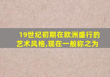 19世纪初期在欧洲盛行的艺术风格,现在一般称之为