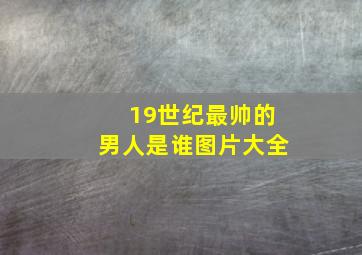 19世纪最帅的男人是谁图片大全