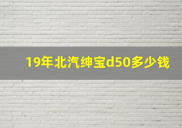 19年北汽绅宝d50多少钱