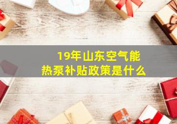 19年山东空气能热泵补贴政策是什么