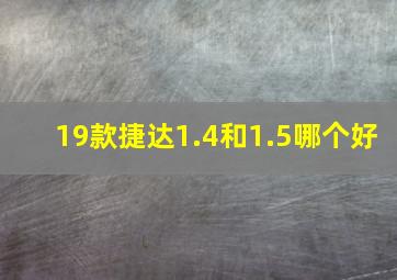 19款捷达1.4和1.5哪个好