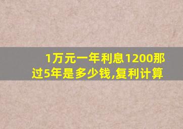 1万元一年利息1200那过5年是多少钱,复利计算