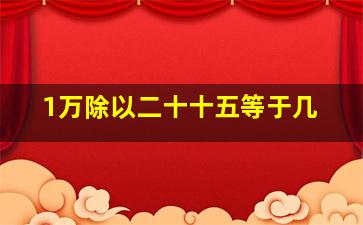 1万除以二十十五等于几