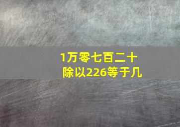 1万零七百二十除以226等于几