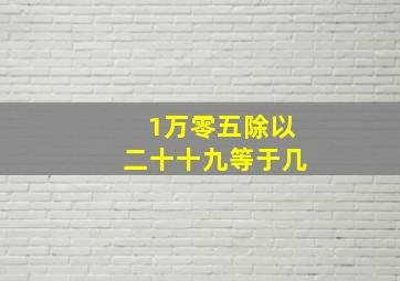 1万零五除以二十十九等于几