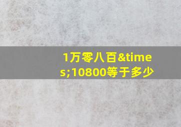 1万零八百×10800等于多少