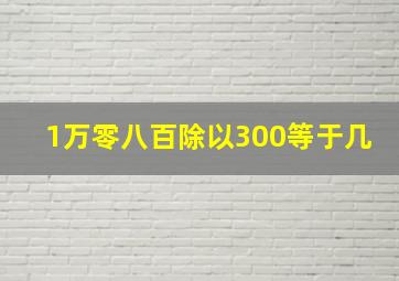 1万零八百除以300等于几