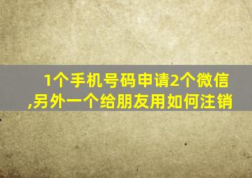 1个手机号码申请2个微信,另外一个给朋友用如何注销