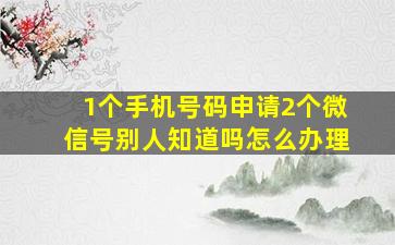 1个手机号码申请2个微信号别人知道吗怎么办理