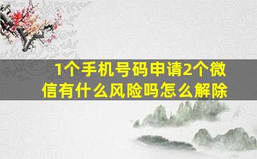 1个手机号码申请2个微信有什么风险吗怎么解除