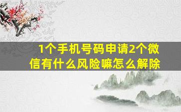 1个手机号码申请2个微信有什么风险嘛怎么解除