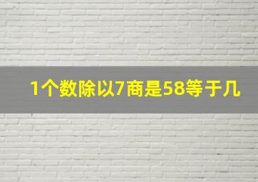 1个数除以7商是58等于几