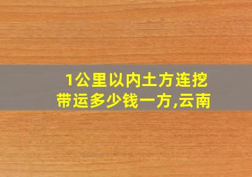 1公里以内土方连挖带运多少钱一方,云南