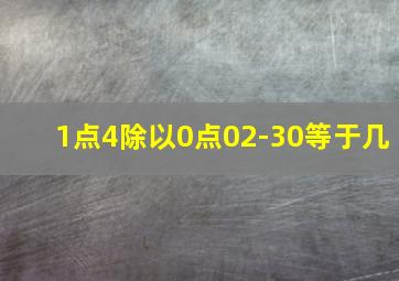 1点4除以0点02-30等于几