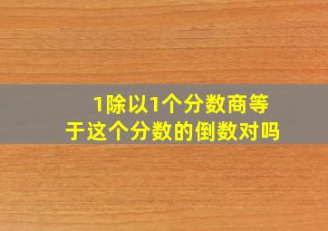 1除以1个分数商等于这个分数的倒数对吗