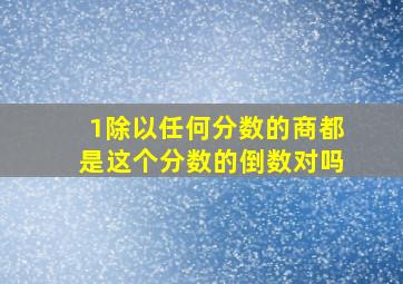 1除以任何分数的商都是这个分数的倒数对吗