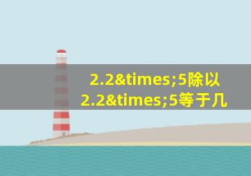 2.2×5除以2.2×5等于几